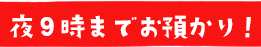 夜９時までお預かり！