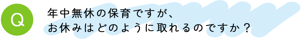 年中無休の保育ですが、お休みはどのように取れるのですか？