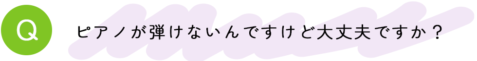 ピアノが弾けないんですけど大丈夫ですか？